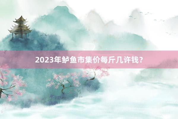 2023年鲈鱼市集价每斤几许钱？